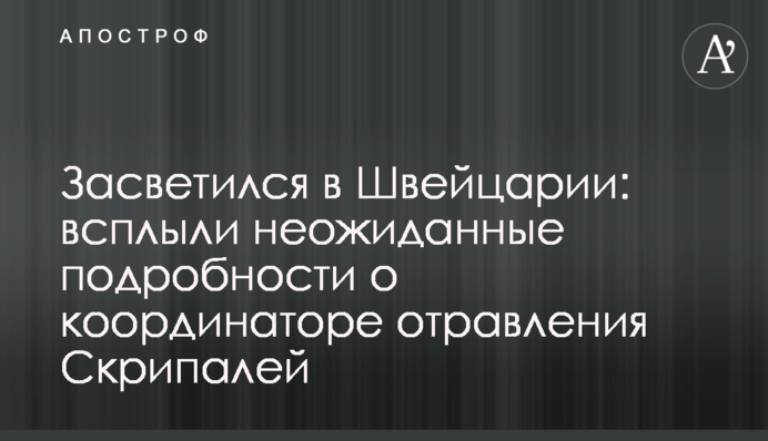 Засветился в Швейцарии: всплыли неожиданные подробности о координаторе отравления Скрипалей