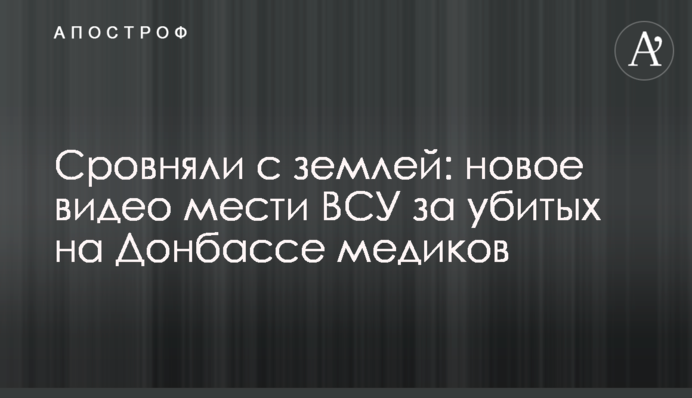 Сровняли с землей: новое видео мести ВСУ за убитых на Донбассе медиков