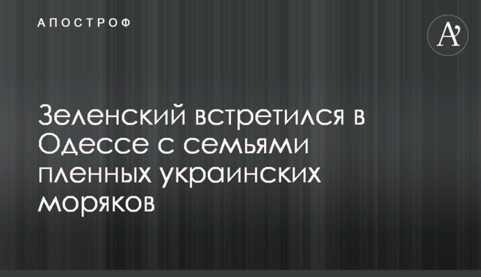 ​Зеленский встретился в Одессе с семьями пленных украинских моряков