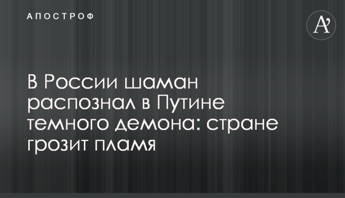​У Росії шаман розпізнав у Путіні темного демона: країні загрожує полум'я