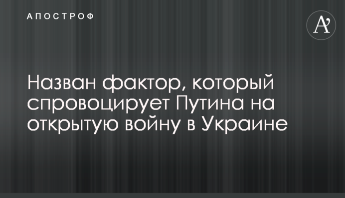 Назван фактор, который спровоцирует Путина на открытую войну в Украине