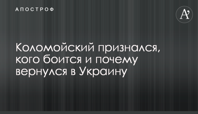 Коломойський зізнався, кого боїться і чому повернувся в Україну