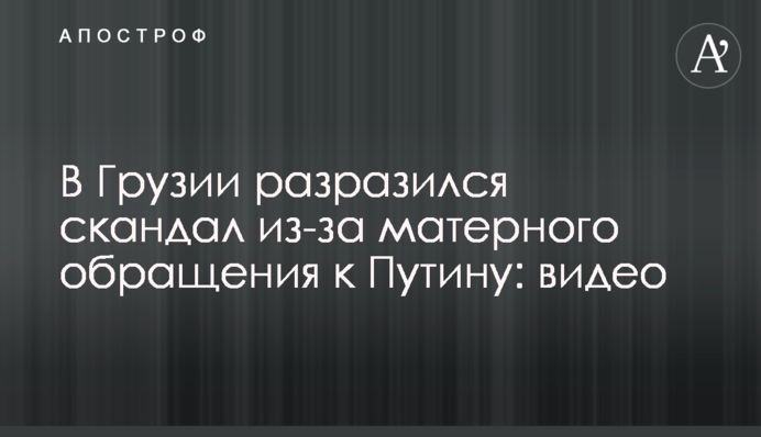В Грузии разразился скандал из-за матерного обращения к Путину: видео