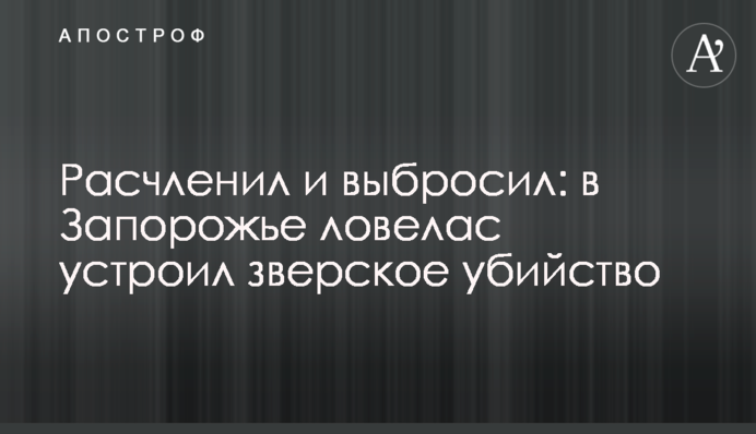 Розчленував і викинув: в Запоріжжі бабій влаштував звіряче вбивство