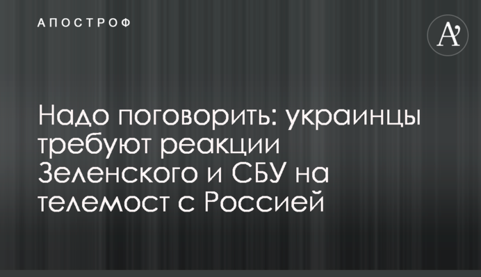 ​Треба поговорити: українці вимагають реакції Зеленського і СБУ на телеміст із Росією