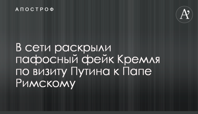 В сети раскрыли пафосный фейк Кремля по визиту Путина к Папе Римскому