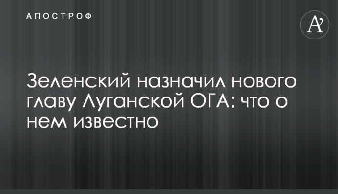 Зеленський призначив нового главу Луганської ОДА: що про нього відомо