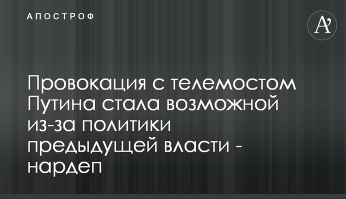Провокация с телемостом Путина стала возможной из-за политики предыдущей власти - нардеп