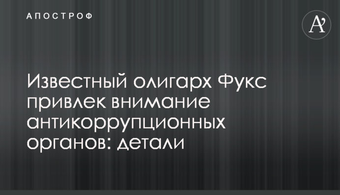 Відомий олігарх Фукс привернув увагу антикорупційних органів: деталі