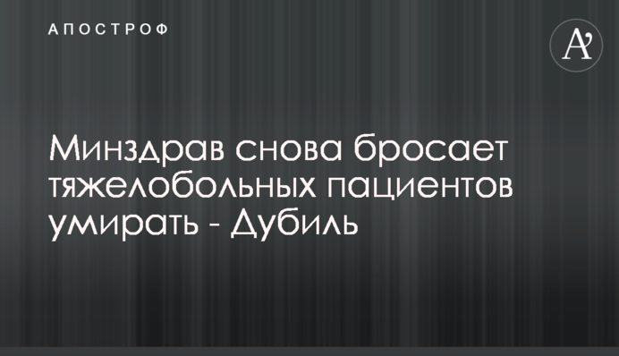 Минздрав снова бросает тяжелобольных пациентов умирать - Дубиль