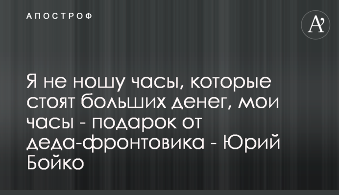 Я не ношу часы, которые стоят больших денег, мои часы - подарок от деда-фронтовика - Юрий Бойко