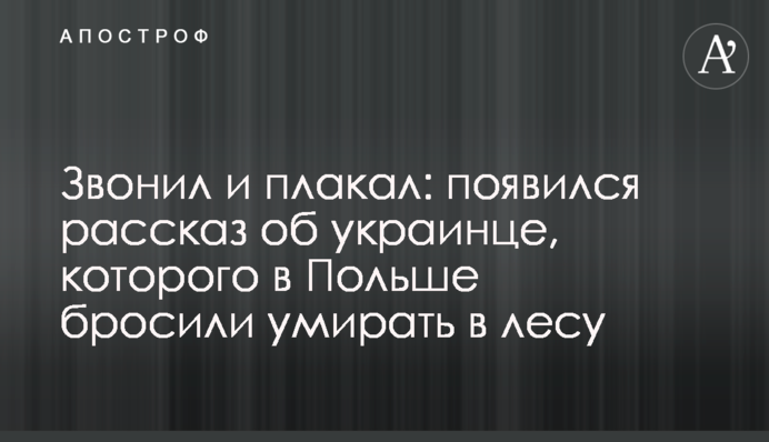 Звонил и плакал: появился рассказ об украинце, которого в Польше бросили умирать в лесу