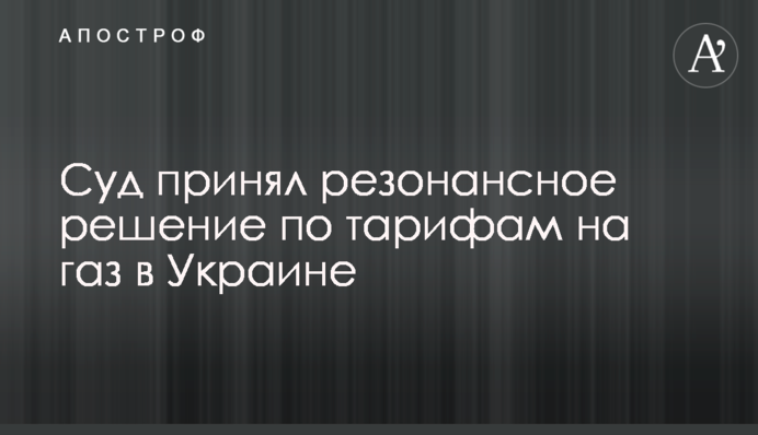 ​Суд принял резонансное решение по тарифам на газ в Украине