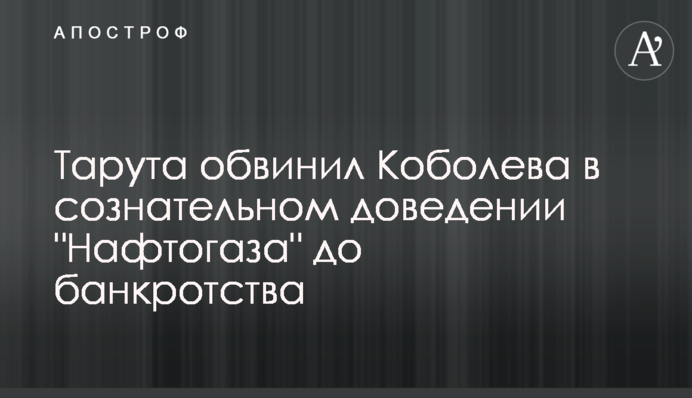 Тарута обвинил Коболева в сознательном доведении 