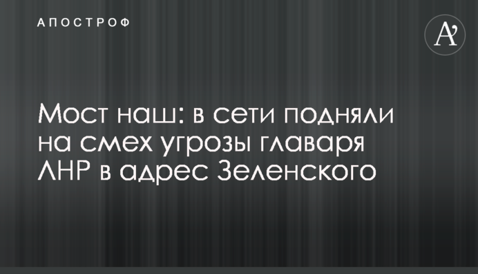 Мост наш: в сети подняли на смех угрозы главаря ЛНР в адрес Зеленского