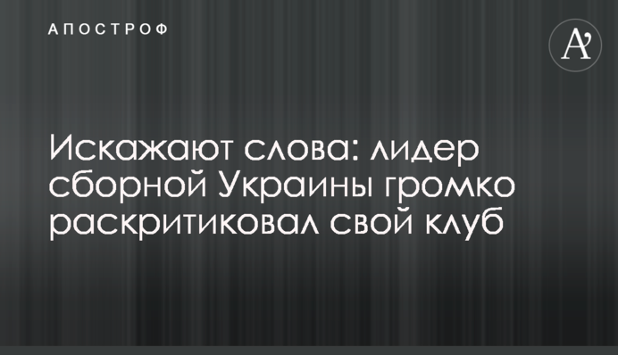 Искажают слова: лидер сборной Украины громко раскритиковал свой клуб