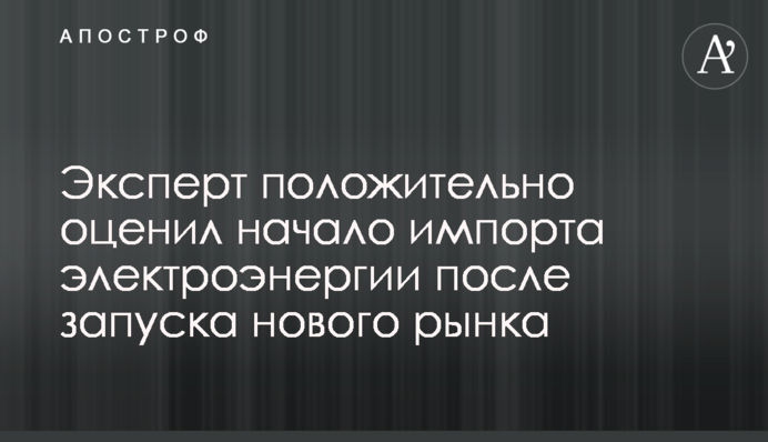 Експерт позитивно оцінив початок імпорту електроенергії після запуску нового ринку