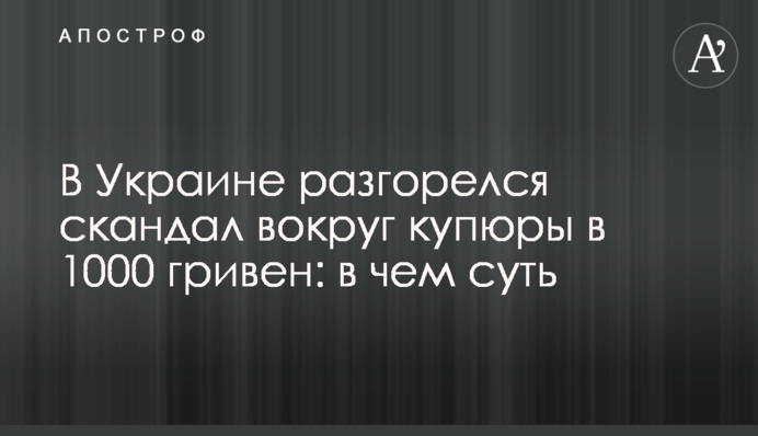 В Украине разгорелся скандал вокруг купюры в 1000 гривен: в чем суть