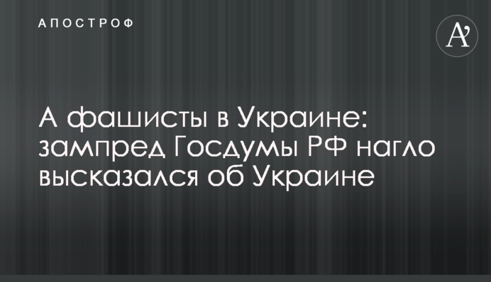 А фашисти в Україні: заступник голови Держдуми РФ нахабно висловився про Україну