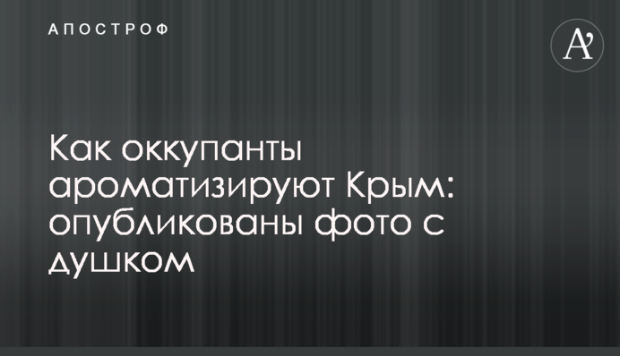 Как оккупанты ароматизируют Крым: опубликованы фото с душком