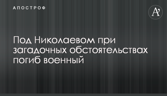Під Миколаєвом при загадкових обставинах загинув військовий