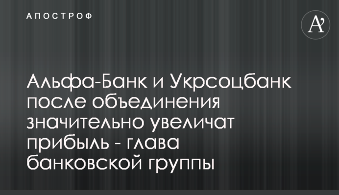 Альфа-Банк і Укрсоцбанк після об'єднання значно збільшать прибуток - глава банківської групи