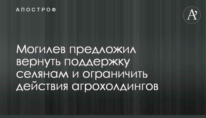 Могилев предложил вернуть поддержку селянам и ограничить действия агрохолдингов