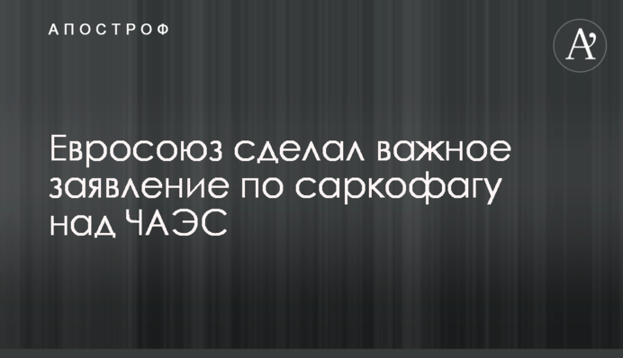 ​Євросоюз зробив важливу заяву по саркофагу над ЧАЕС