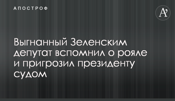 Выгнанный Зеленским депутат вспомнил о рояле и пригрозил президенту судом
