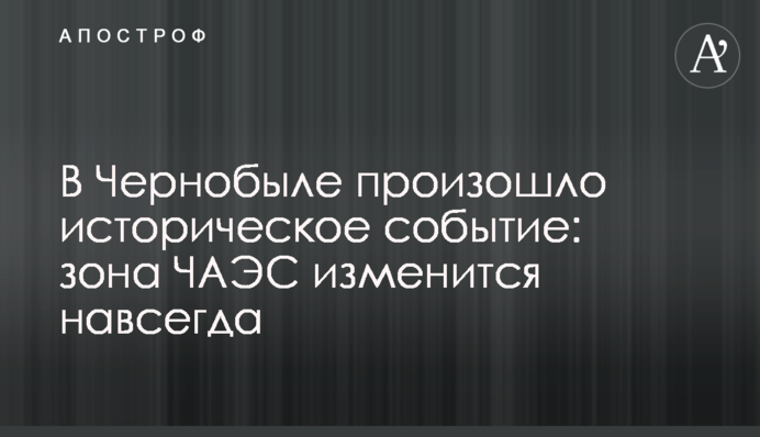 У Чорнобилі сталася історична подія: зона ЧАЕС зміниться назавжди