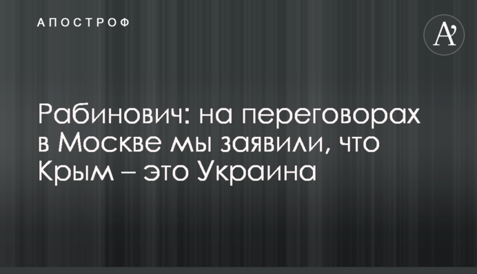 Рабинович: на переговорах в Москве мы заявили, что Крым – это Украина