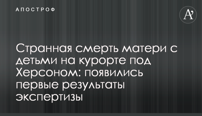 Дивна смерть матері з дітьми на курорті під Херсоном: з'явилися перші результати експертизи