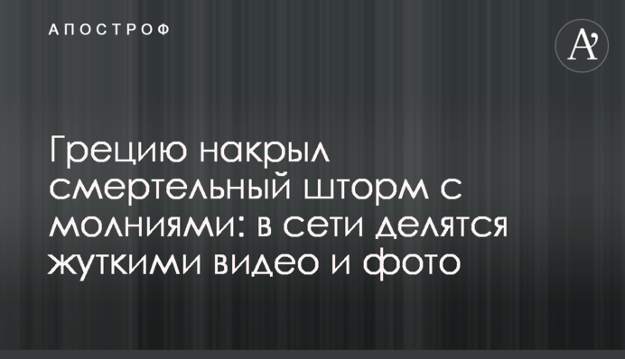 ​Грецію накрив смертельний шторм з блискавками: в мережі діляться моторошними відео і фото