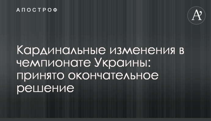 Кардинальные изменения в чемпионате Украины: принято окончательное решение