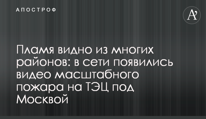 Полум'я видно з багатьох районів: з'явилися відео масштабної пожежі на ТЕЦ під Москвою