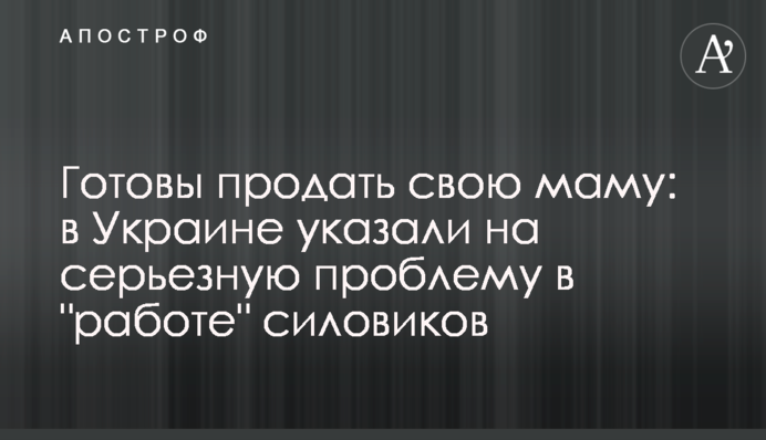 Готовы продать свою маму: в Украине указали на серьезную проблему в "работе" силовиков
