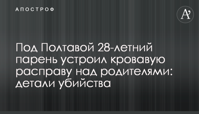 Под Полтавой 28-летний парень устроил кровавую расправу над родителями: детали убийства