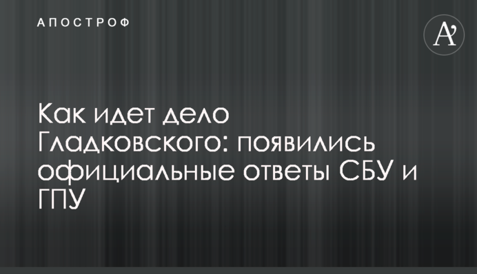 Як йде справа Гладковського: з'явилися офіційні відповіді СБУ і ГПУ