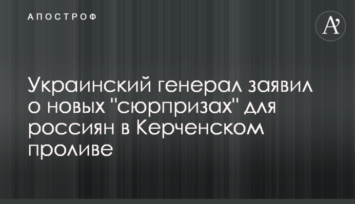 Украинский генерал заявил о новых "сюрпризах" для россиян в Керченском проливе