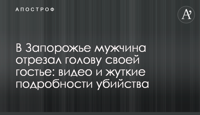 В Запорожье мужчина отрезал голову своей гостье: видео и жуткие подробности убийства