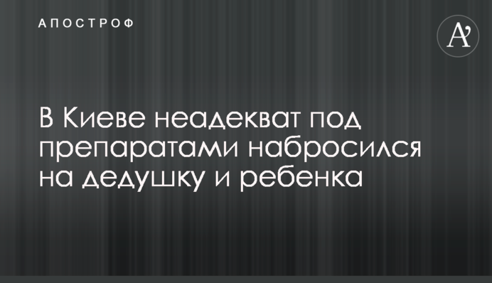 В Киеве неадекват под препаратами набросился на дедушку и ребенка