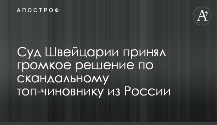 Суд Швейцарії прийняв гучне рішення по скандальному топ-чиновнику з Росії