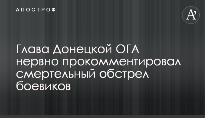 Глава Донецкой ОГА нервно прокомментировал смертельный обстрел боевиков