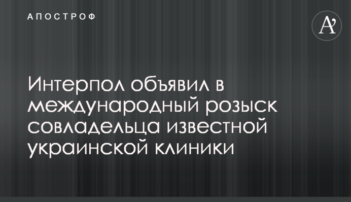 Интерпол объявил в международный розыск совладельца известной украинской клиники