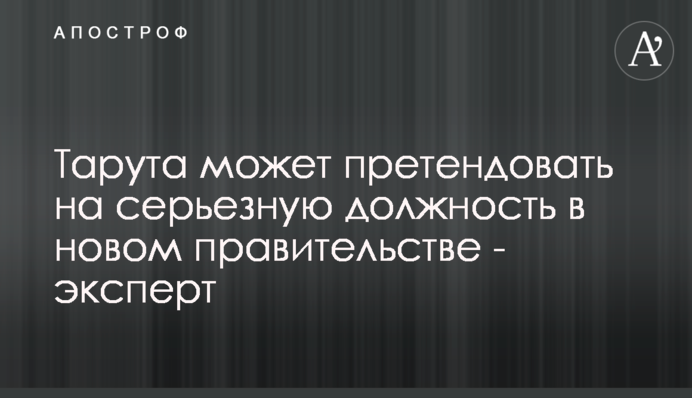 Тарута может претендовать на серьезную должность в новом правительстве - эксперт