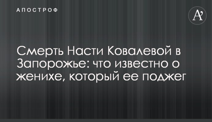 Смерть Насти Ковалевой в Запорожье: что известно о женихе, который ее поджег