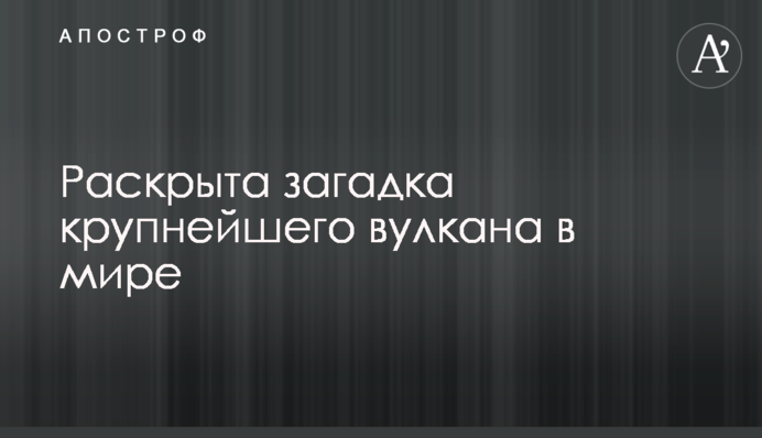 ​Розкрита загадка найбільшого вулкана в світі