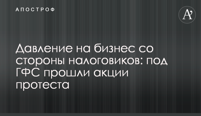 Тиск на бізнес з боку податківців: під ДФС пройшли акції протесту