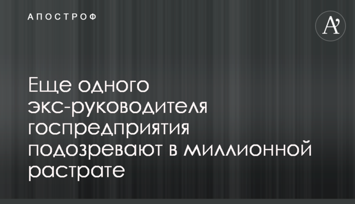 ​Еще одного экс-руководителя госпредприятия подозревают в миллионной растрате
