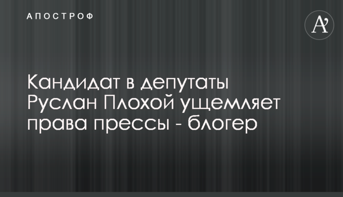 Кандидат в депутаты Руслан Плохой ущемляет права прессы - блогер